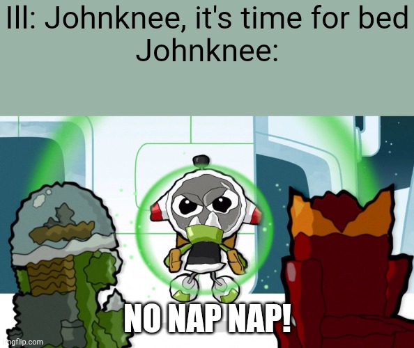 JohnKnee and Ill | Ill: Johnknee, it's time for bed
Johnknee:; NO NAP NAP! | image tagged in no nap nap,funny | made w/ Imgflip meme maker