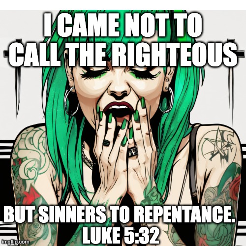 Sinners to Repentance | I CAME NOT TO CALL THE RIGHTEOUS; BUT SINNERS TO REPENTANCE. 
LUKE 5:32 | image tagged in christianity | made w/ Imgflip meme maker