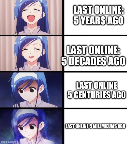 anime girl getting sadder | LAST ONLINE: 5 YEARS AG0; LAST ONLINE: 5 DECADES AGO; LAST ONLINE 5 CENTURIES AG0; LAST ONLINE 5 MILLMIEUMS AG0 | image tagged in anime girl getting sadder | made w/ Imgflip meme maker