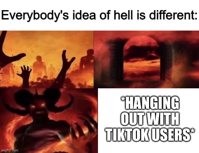everybodys idea of hell is different | *HANGING OUT WITH TIKTOK USERS* | image tagged in everybodys idea of hell is different | made w/ Imgflip meme maker