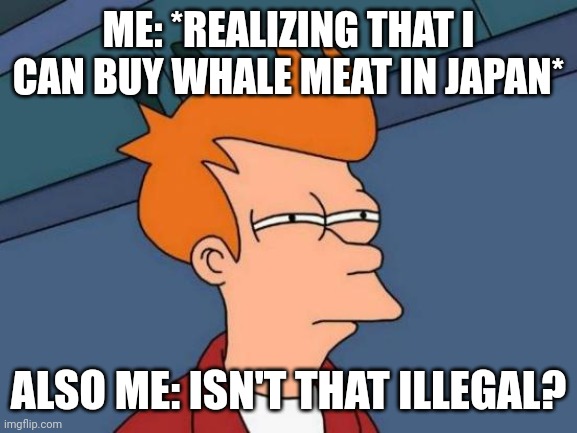 No way that's true | ME: *REALIZING THAT I CAN BUY WHALE MEAT IN JAPAN*; ALSO ME: ISN'T THAT ILLEGAL? | image tagged in memes,yeah this is big brain time | made w/ Imgflip meme maker