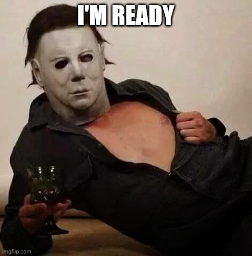 Sexy Michael Myers Halloween Tosh | I'M READY | image tagged in sexy michael myers halloween tosh | made w/ Imgflip meme maker