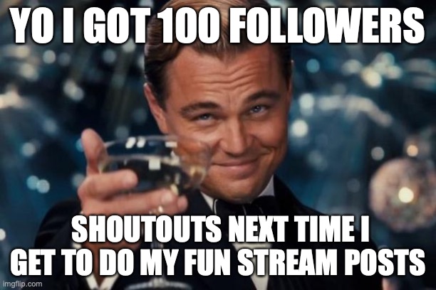I only use this stream for this kinda stuff | YO I GOT 100 FOLLOWERS; SHOUTOUTS NEXT TIME I GET TO DO MY FUN STREAM POSTS | image tagged in memes,leonardo dicaprio cheers | made w/ Imgflip meme maker