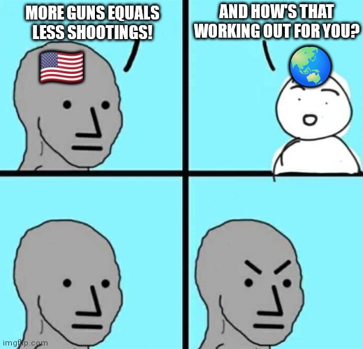 Gun control works. | AND HOW'S THAT WORKING OUT FOR YOU? MORE GUNS EQUALS LESS SHOOTINGS! 🇺🇸; 🌏 | image tagged in angry npc wojak,usa,guns,gun control,shooting | made w/ Imgflip meme maker