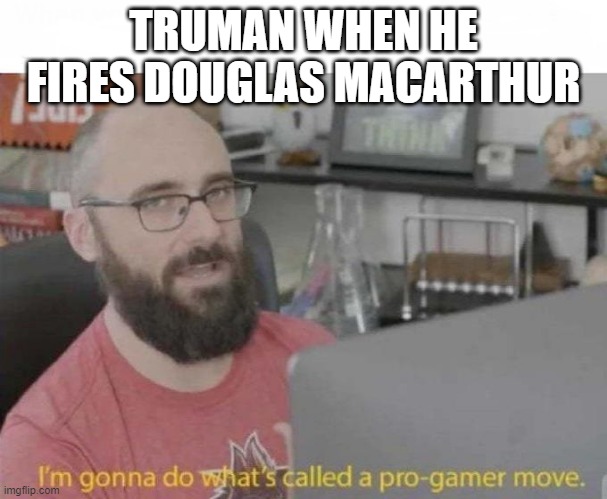 Fire Dougie | TRUMAN WHEN HE FIRES DOUGLAS MACARTHUR | image tagged in pro gamer move | made w/ Imgflip meme maker