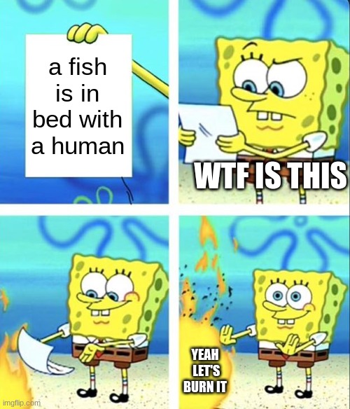 a fish is in bed with a human WTF IS THIS YEAH  LET'S BURN IT | image tagged in spongebob yeet | made w/ Imgflip meme maker