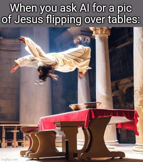 It just doesn't get it | When you ask AI for a pic of Jesus flipping over tables: | image tagged in artificial intelligence,jesus,flips,tables,funny,christian memes | made w/ Imgflip meme maker