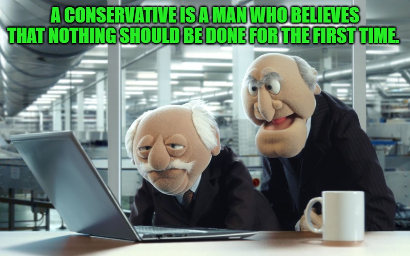 Muppets | A CONSERVATIVE IS A MAN WHO BELIEVES THAT NOTHING SHOULD BE DONE FOR THE FIRST TIME. | image tagged in muppets | made w/ Imgflip meme maker