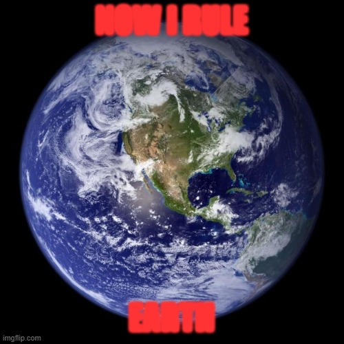 earth | NOW I RULE EARTH | image tagged in earth | made w/ Imgflip meme maker