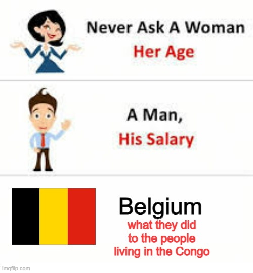 Never ask a woman her age | Belgium; what they did to the people living in the Congo | image tagged in never ask a woman her age | made w/ Imgflip meme maker
