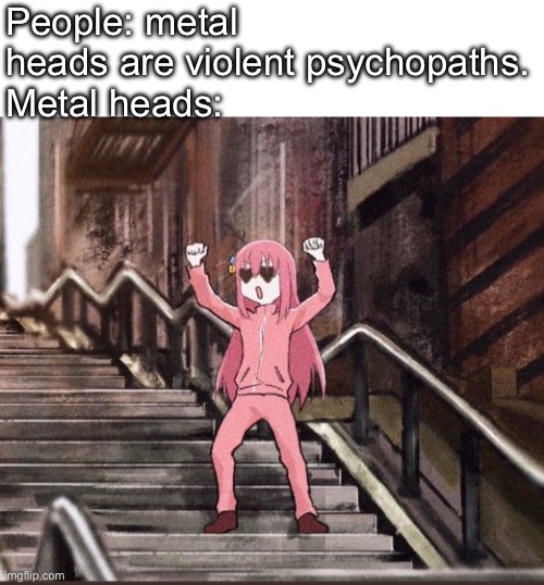 Bocchi | People: metal heads are violent psychopaths.
Metal heads: | image tagged in bocchi | made w/ Imgflip meme maker