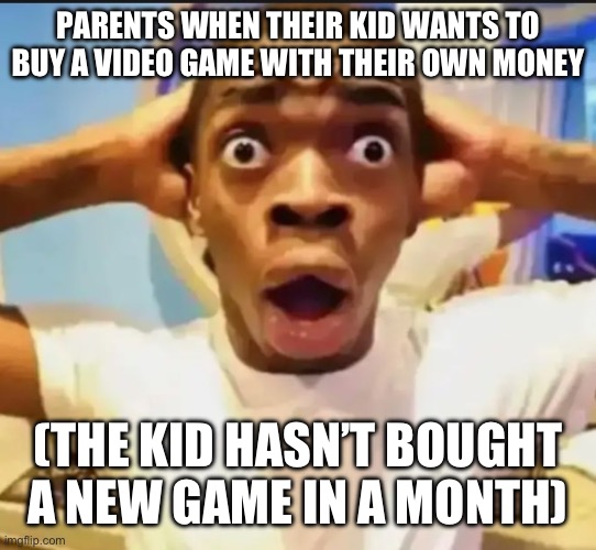 Surprised Black Guy | PARENTS WHEN THEIR KID WANTS TO BUY A VIDEO GAME WITH THEIR OWN MONEY; (THE KID HASN’T BOUGHT A NEW GAME IN A MONTH) | image tagged in surprised black guy | made w/ Imgflip meme maker