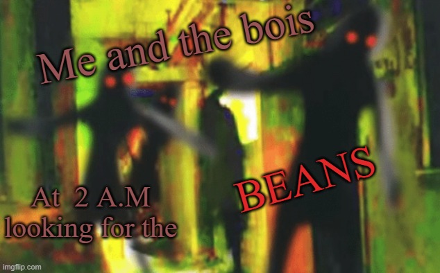 B E A N S | Me and the bois; BEANS; At  2 A.M looking for the | image tagged in me and the boys at 2am looking for x | made w/ Imgflip meme maker