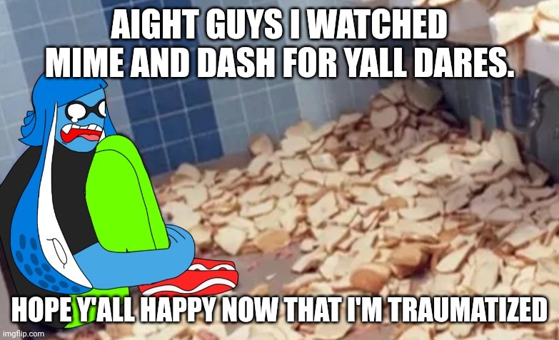 I had to fucking BLEACH my search history for that one. I hate yall | AIGHT GUYS I WATCHED MIME AND DASH FOR YALL DARES. HOPE Y'ALL HAPPY NOW THAT I'M TRAUMATIZED | made w/ Imgflip meme maker