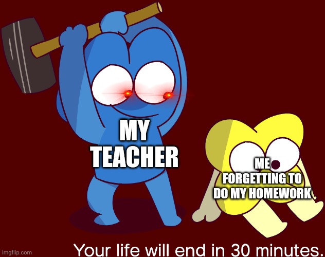 BFB Meme | MY TEACHER; ME FORGETTING TO DO MY HOMEWORK | image tagged in your life will end in 30 minutes,bfdi,bfb,memes,funny memes | made w/ Imgflip meme maker