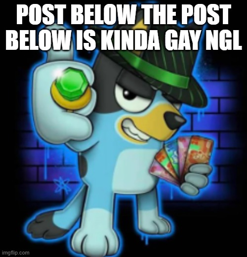 gangsta bluey | POST BELOW THE POST BELOW IS KINDA GAY NGL | image tagged in gangsta bluey | made w/ Imgflip meme maker