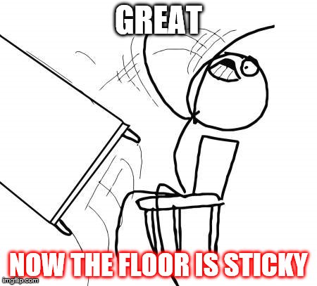 Table Flip Guy | GREAT NOW THE FLOOR IS STICKY | image tagged in memes,table flip guy | made w/ Imgflip meme maker