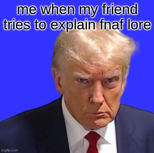 Fnaf | me when my friend tries to explain fnaf lore | image tagged in trump mugshot | made w/ Imgflip meme maker