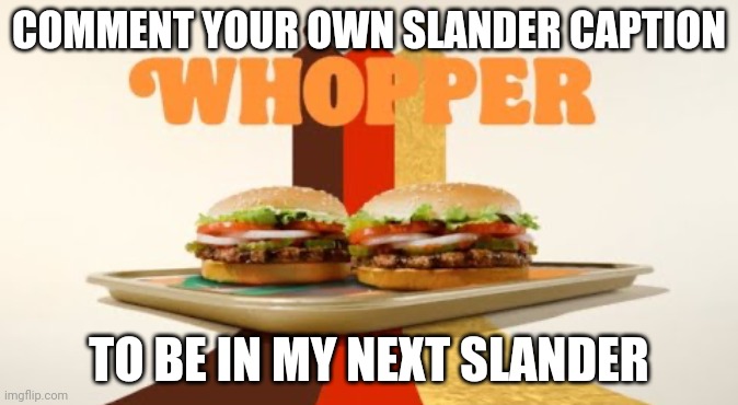 Whopper | COMMENT YOUR OWN SLANDER CAPTION; TO BE IN MY NEXT SLANDER | image tagged in junior,double,triple,whopper | made w/ Imgflip meme maker
