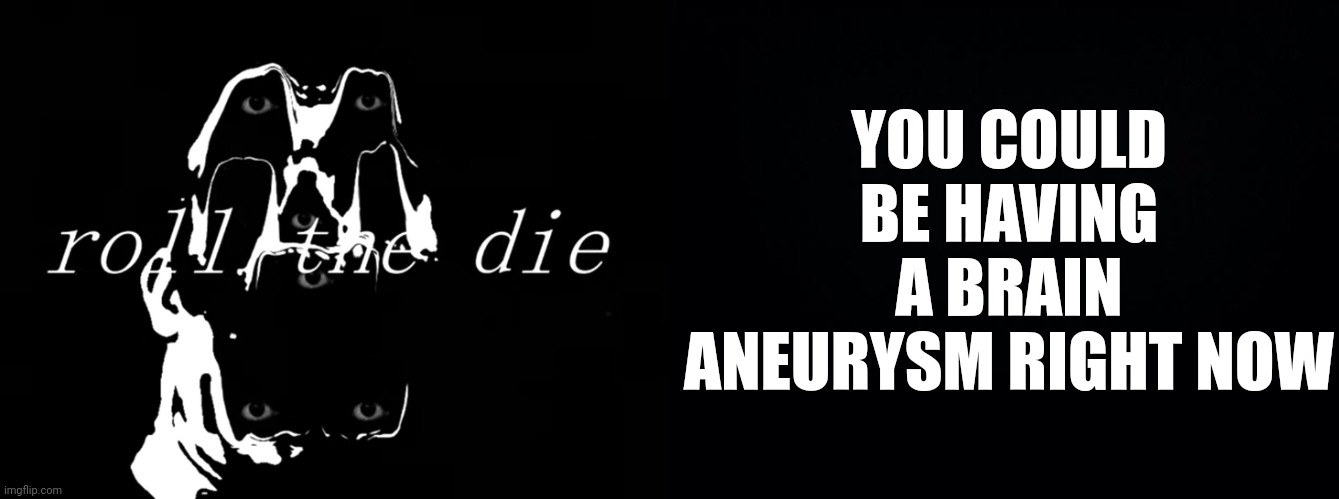 YOU COULD BE HAVING A BRAIN ANEURYSM RIGHT NOW | image tagged in black background | made w/ Imgflip meme maker