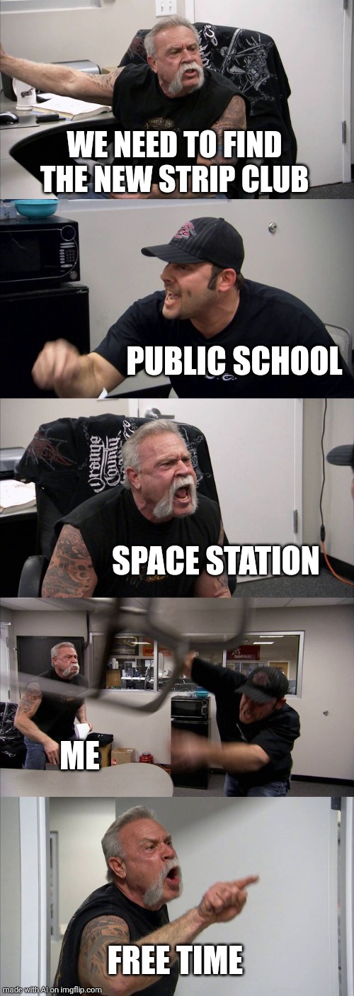 American Chopper Argument Meme | WE NEED TO FIND THE NEW STRIP CLUB; PUBLIC SCHOOL; SPACE STATION; ME; FREE TIME | image tagged in memes,american chopper argument | made w/ Imgflip meme maker