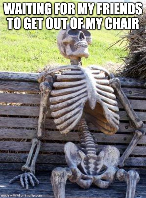 Waiting Skeleton | WAITING FOR MY FRIENDS TO GET OUT OF MY CHAIR | image tagged in memes,waiting skeleton | made w/ Imgflip meme maker