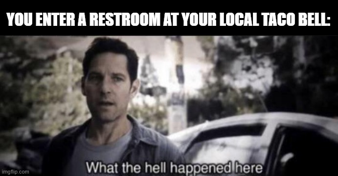 Yo Quiero Taco Bell | YOU ENTER A RESTROOM AT YOUR LOCAL TACO BELL: | image tagged in what the hell happened here | made w/ Imgflip meme maker