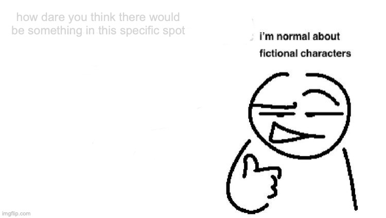 i'm normal about fictional characters | how dare you think there would be something in this specific spot | image tagged in i'm normal about fictional characters | made w/ Imgflip meme maker