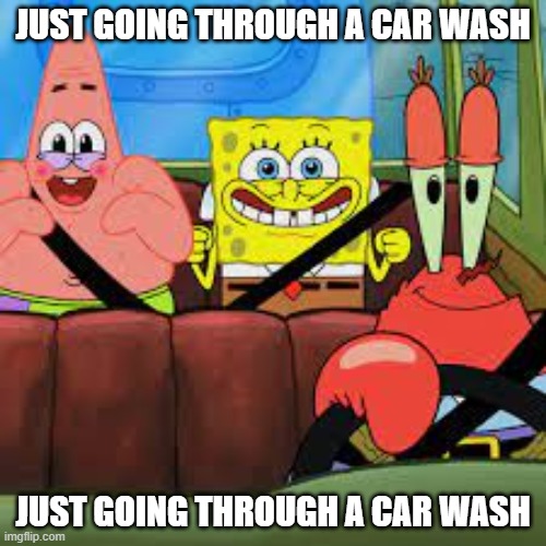 Car Wash | JUST GOING THROUGH A CAR WASH; JUST GOING THROUGH A CAR WASH | image tagged in spongebob patrick and mr krabs in a car,spongebob,patrick,mr krabs | made w/ Imgflip meme maker