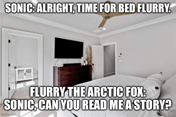Brother Sonic | SONIC: ALRIGHT, TIME FOR BED FLURRY. FLURRY THE ARCTIC FOX: SONIC, CAN YOU READ ME A STORY? | image tagged in white master bedroom suite | made w/ Imgflip meme maker