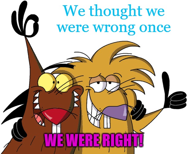 Beavers | We thought we were wrong once; WE WERE RIGHT! | image tagged in beavers | made w/ Imgflip meme maker
