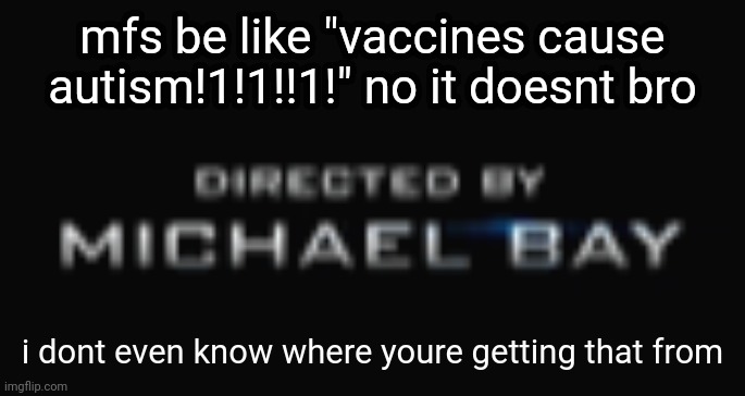 mfs be like "vaccines cause autism!1!1!!1!" no it doesnt bro; i dont even know where youre getting that from | image tagged in directed by michael bay | made w/ Imgflip meme maker