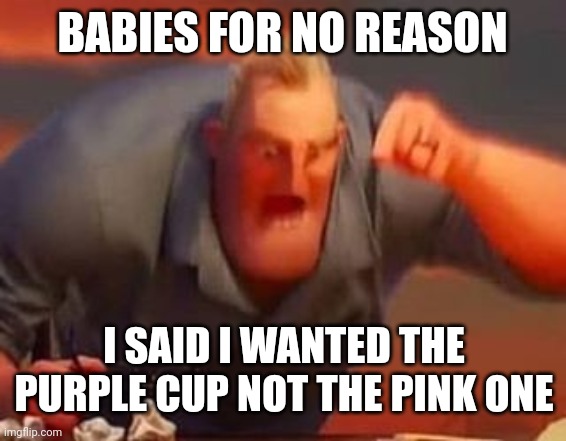 Mr incredible mad | BABIES FOR NO REASON; I SAID I WANTED THE PURPLE CUP NOT THE PINK ONE | image tagged in mr incredible mad | made w/ Imgflip meme maker