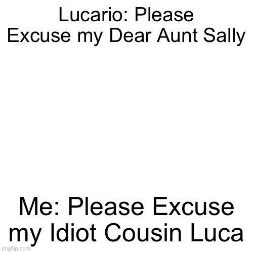 Blank Transparent Square | Lucario: Please Excuse my Dear Aunt Sally; Me: Please Excuse my Idiot Cousin Luca | image tagged in memes,blank transparent square | made w/ Imgflip meme maker