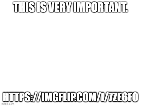 https://imgflip.com/i/7ze6fo | THIS IS VERY IMPORTANT. HTTPS://IMGFLIP.COM/I/7ZE6FO | image tagged in very,important,must read | made w/ Imgflip meme maker