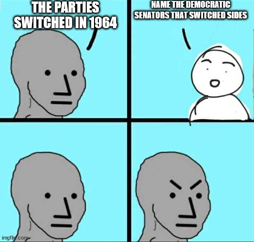 Angry NPC Meme | THE PARTIES SWITCHED IN 1964; NAME THE DEMOCRATIC SENATORS THAT SWITCHED SIDES | image tagged in angry npc meme,TimPool | made w/ Imgflip meme maker