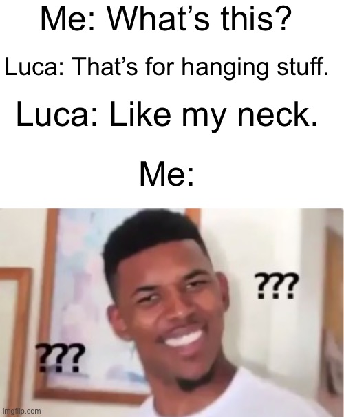 Excuse you? | Me: What’s this? Luca: That’s for hanging stuff. Luca: Like my neck. Me: | image tagged in what did he say | made w/ Imgflip meme maker