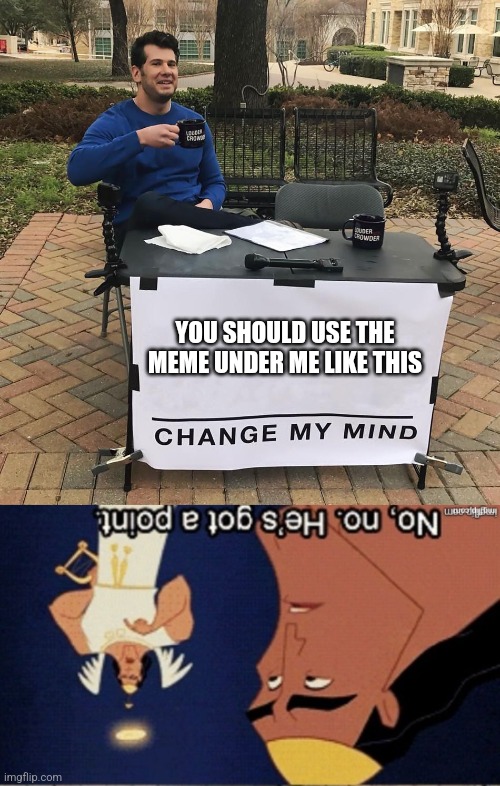 The right way | YOU SHOULD USE THE MEME UNDER ME LIKE THIS | image tagged in change my mind,no no hes got a point | made w/ Imgflip meme maker