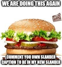 WHOPPER BK | WE ARE DOING THIS AGAIN; COMMENT YOU OWN SLANDER CAPTION TO BE IN MY NEW SLANDER | image tagged in whopper bk | made w/ Imgflip meme maker