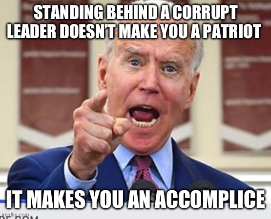 All but the willfully ignorant now know Biden is corrupt and a traitor. | STANDING BEHIND A CORRUPT LEADER DOESN’T MAKE YOU A PATRIOT; IT MAKES YOU AN ACCOMPLICE | image tagged in joe biden no malarkey,politics,government corruption,liberal hypocrisy,treason,stupid liberals | made w/ Imgflip meme maker