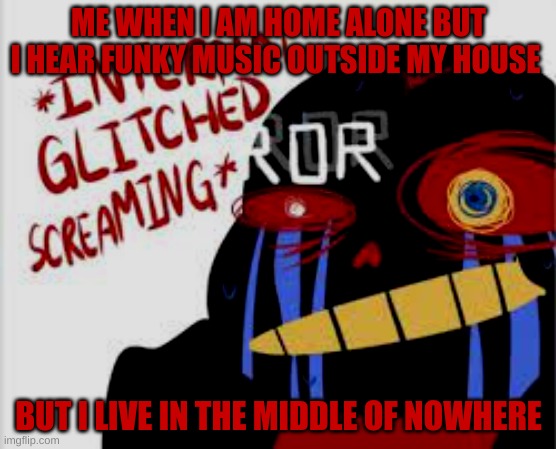 When your hole alone but you he fresh sans theme | ME WHEN I AM HOME ALONE BUT I HEAR FUNKY MUSIC OUTSIDE MY HOUSE; BUT I LIVE IN THE MIDDLE OF NOWHERE | image tagged in lol so funny | made w/ Imgflip meme maker
