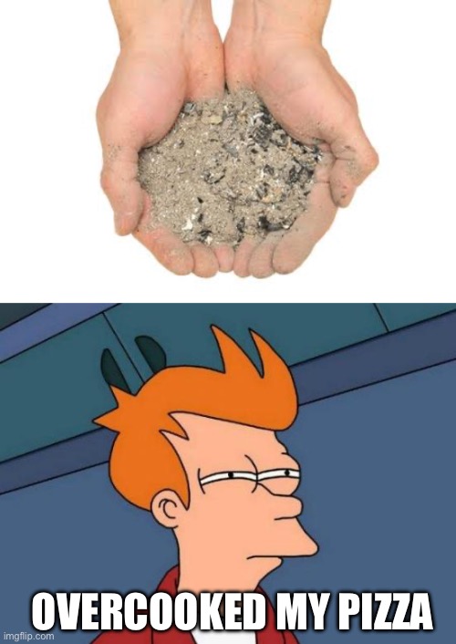 OVERCOOKED MY PIZZA | image tagged in cremation ashes,memes,futurama fry | made w/ Imgflip meme maker