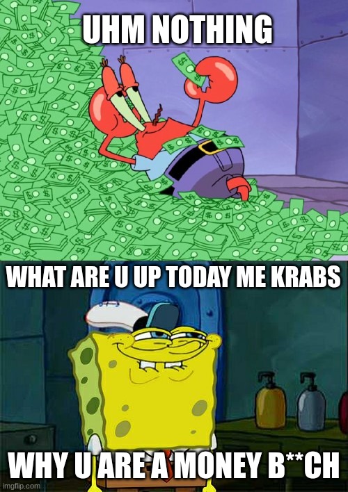 what u doing mr krabs? | UHM NOTHING; WHAT ARE U UP TODAY ME KRABS; WHY U ARE A MONEY B**CH | image tagged in mr krabs money,memes,don't you squidward | made w/ Imgflip meme maker