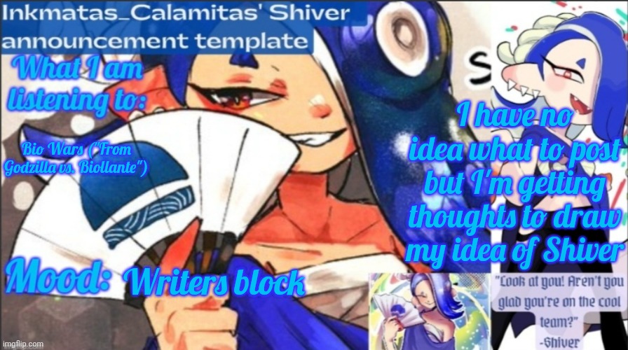 I hate writers block | I have no idea what to post but I'm getting thoughts to draw my idea of Shiver; Bio Wars ("From Godzilla vs. Biollante"); Writers block | image tagged in inkmatas_calamitas now shiver announcement template | made w/ Imgflip meme maker