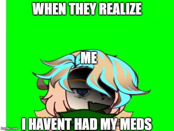 lol | WHEN THEY REALIZE; ME; I HAVENT HAD MY MEDS | image tagged in silly | made w/ Imgflip meme maker