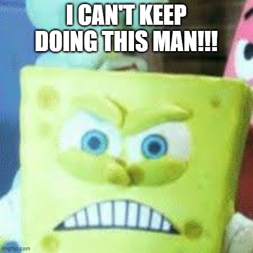 angry sponge bob | I CAN'T KEEP DOING THIS MAN!!! | image tagged in angry sponge bob | made w/ Imgflip meme maker