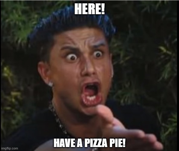 Pizza | HERE! HAVE A PIZZA PIE! | image tagged in funny,memes,funny memes | made w/ Imgflip meme maker