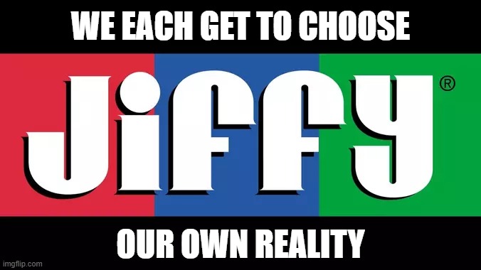 WE EACH GET TO CHOOSE; OUR OWN REALITY | image tagged in mandela effect,peanut butter | made w/ Imgflip meme maker