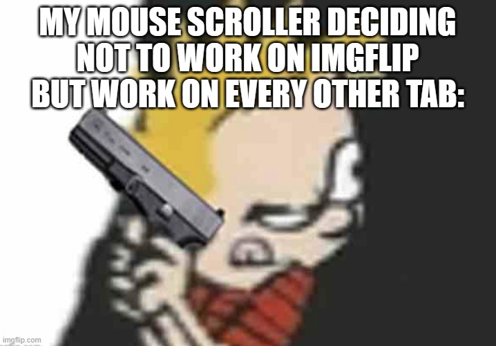 Calvin gun | MY MOUSE SCROLLER DECIDING NOT TO WORK ON IMGFLIP BUT WORK ON EVERY OTHER TAB: | image tagged in calvin gun | made w/ Imgflip meme maker
