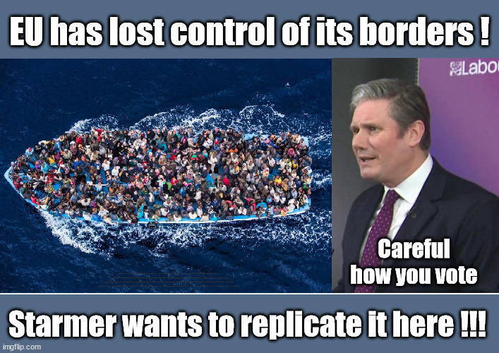 EU has lost control of its borders ! | EU has lost control of its borders ! Careful
how you vote; Starmer's EU exchange deal = People Trafficking !!! Starmer to Betray Britain . . . #Burden Sharing #Quid Pro Quo #100,000; #Immigration #Starmerout #Labour #wearecorbyn #KeirStarmer #DianeAbbott #McDonnell #cultofcorbyn #labourisdead #labourracism #socialistsunday #nevervotelabour #socialistanyday #Antisemitism #Savile #SavileGate #Paedo #Worboys #GroomingGangs #Paedophile #IllegalImmigration #Immigrants #Invasion #Starmeriswrong #SirSoftie #SirSofty #Blair #Steroids #BibbyStockholm #Barge #burdonsharing #QuidProQuo; EU Migrant Exchange Deal? #Burden Sharing #QuidProQuo #100,000; Starmer wants to replicate it here !!! | image tagged in labourisdead,illegal immigration,starmerout getstarmerout,stop boats rwanda echr,eu quidproquo burdensharing,just stop oil ulez | made w/ Imgflip meme maker